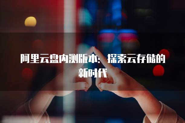 阿里云盘内测版本：探索云存储的新时代