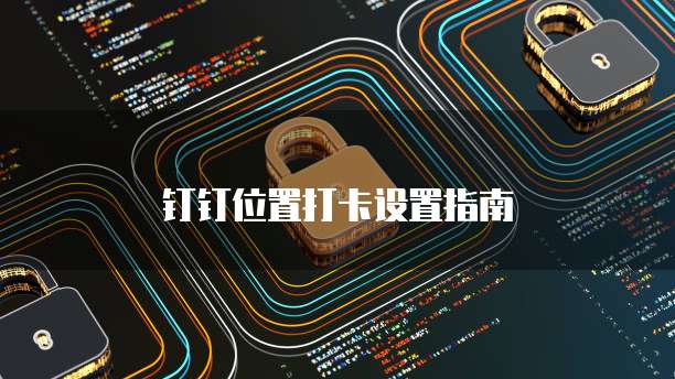 钉钉位置打卡设置指南