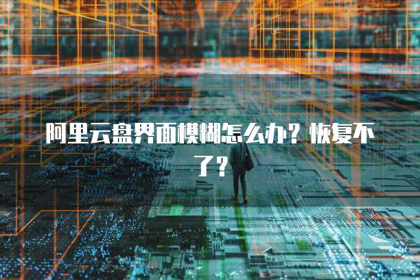 阿里云盘界面模糊怎么办？恢复不了？