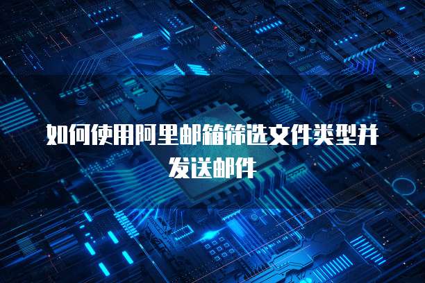 如何使用阿里邮箱筛选文件类型并发送邮件