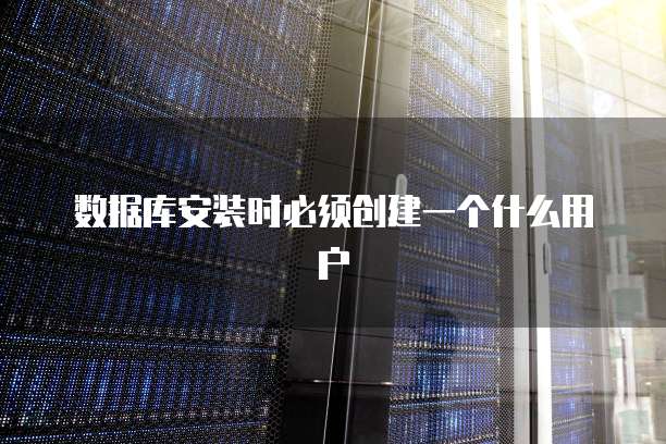 数据库安装时必须创建一个什么用户