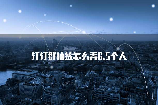 钉钉群抽签怎么弄6.5个人