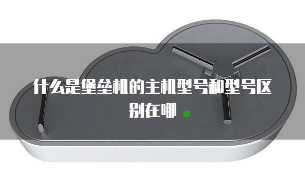 什么是堡垒机的主机型号和型号区别在哪