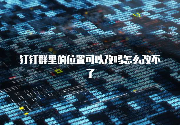 钉钉群里的位置可以改吗怎么改不了