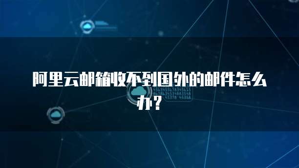阿里云邮箱收不到国外的邮件怎么办？