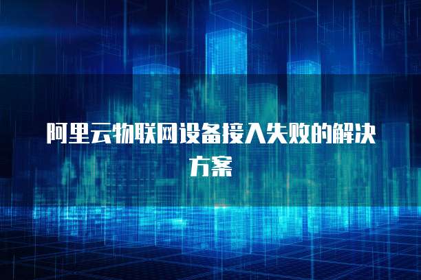 阿里云物联网设备接入失败的解决方案