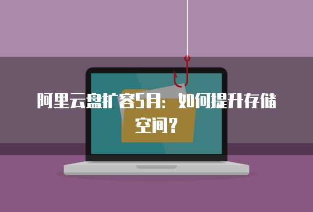 阿里云盘扩容5月：如何提升存储空间？