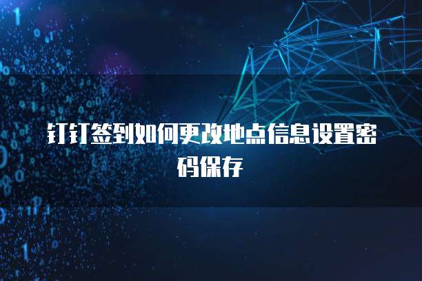 钉钉签到如何更改地点信息设置密码保存