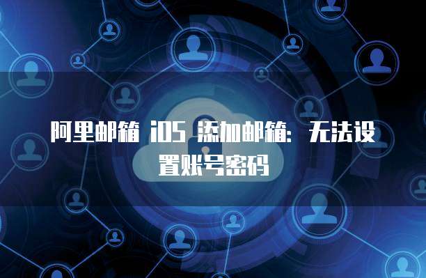 阿里邮箱 iOS 添加邮箱：无法设置账号密码