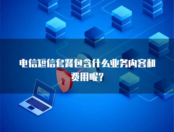 电信短信套餐包含什么业务内容和费用呢？