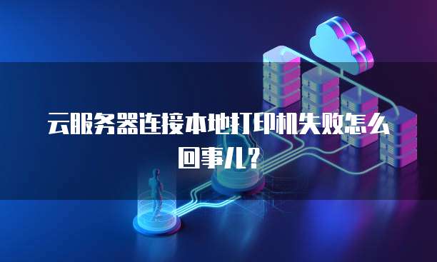 云服务器连接本地打印机失败怎么回事儿？