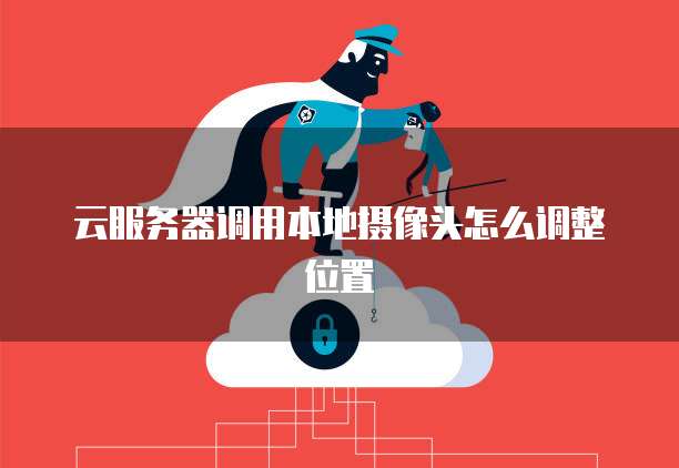 云服务器调用本地摄像头怎么调整位置
