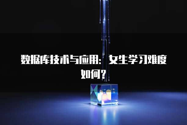 数据库技术与应用：女生学习难度如何？