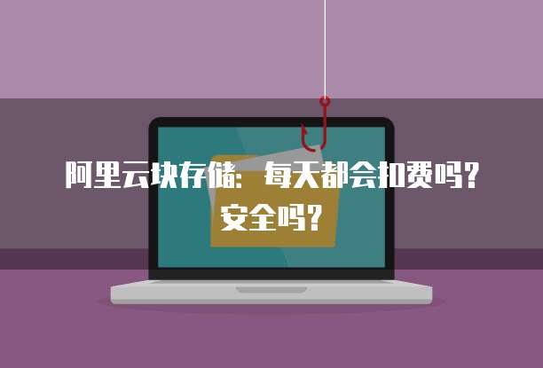 阿里云块存储：每天都会扣费吗？安全吗？