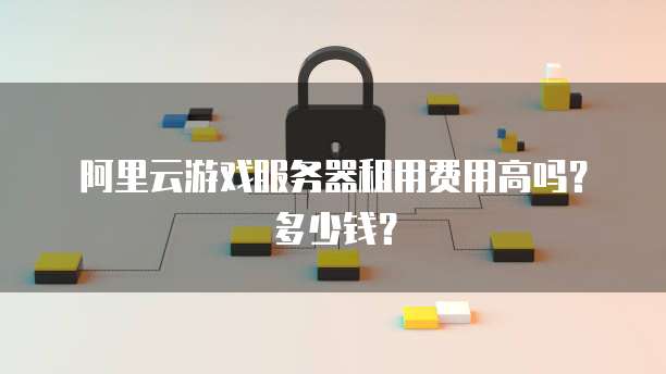 阿里云游戏服务器租用费用高吗？多少钱？