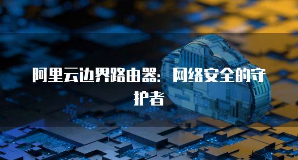 阿里云边界路由器：网络安全的守护者
