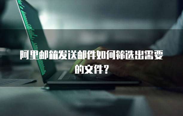 阿里邮箱发送邮件如何筛选出需要的文件？