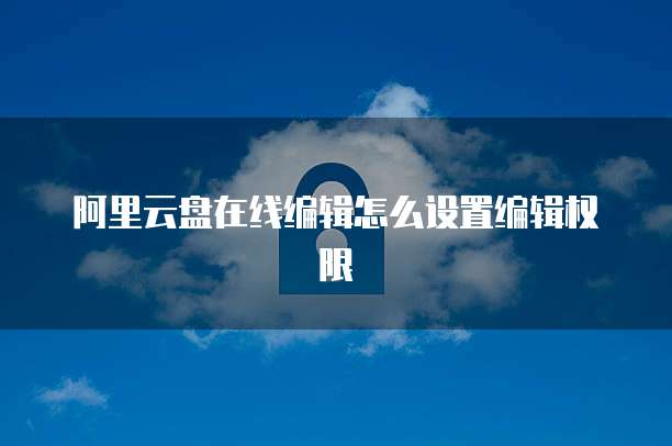 阿里云盘在线编辑怎么设置编辑权限
