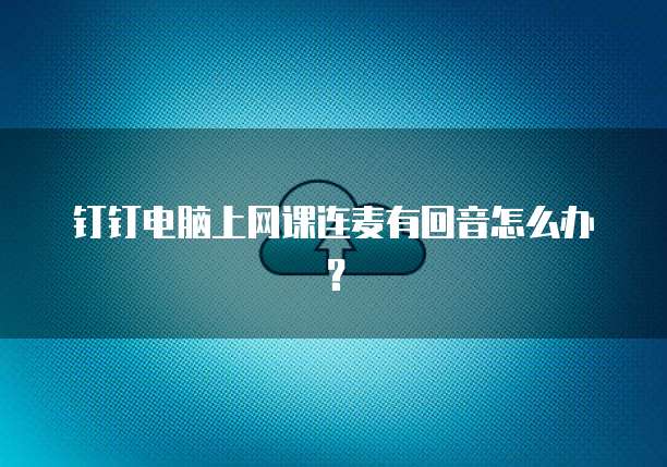 钉钉电脑上网课连麦有回音怎么办？