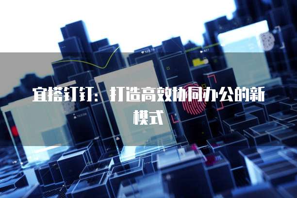 宜搭钉钉：打造高效协同办公的新模式