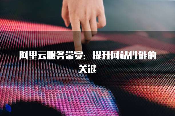 阿里云服务带宽：提升网站性能的关键