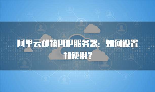 阿里云邮箱POP服务器：如何设置和使用？