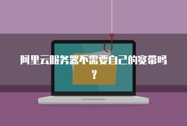 阿里云服务器不需要自己的宽带吗？
