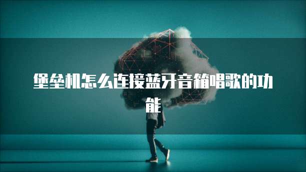堡垒机怎么连接蓝牙音箱唱歌的功能