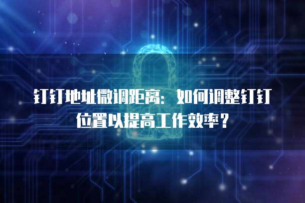 钉钉地址微调距离：如何调整钉钉位置以提高工作效率？
