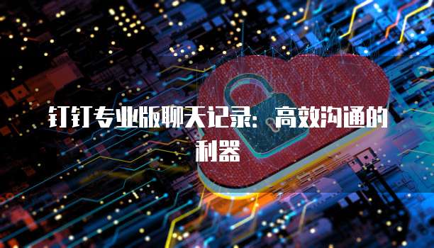 钉钉专业版聊天记录：高效沟通的利器