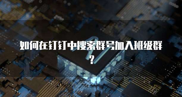 如何在钉钉中搜索群号加入班级群？