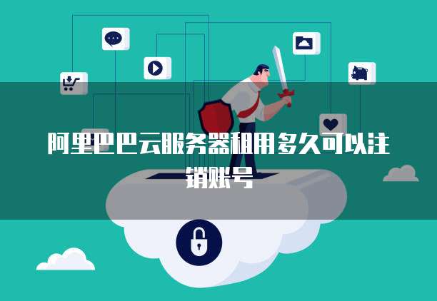阿里巴巴云服务器租用多久可以注销账号