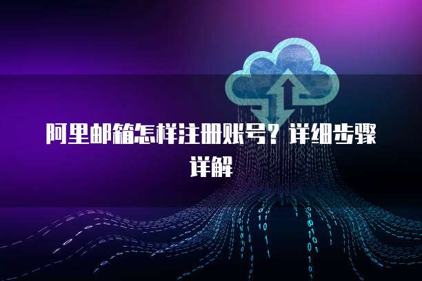 阿里邮箱怎样注册账号？详细步骤详解