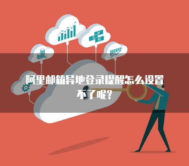  阿里邮箱异地登录提醒怎么设置不了呢？