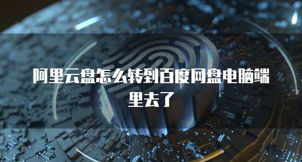 阿里云盘怎么转到百度网盘电脑端里去了