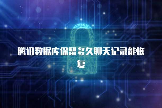 腾讯数据库保留多久聊天记录能恢复