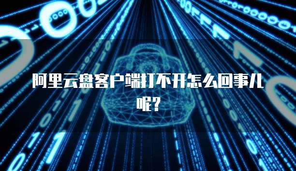 阿里云盘客户端打不开怎么回事儿呢？