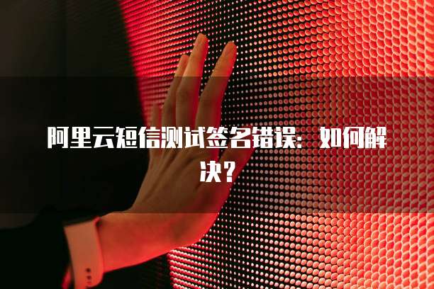 阿里云短信测试签名错误：如何解决？