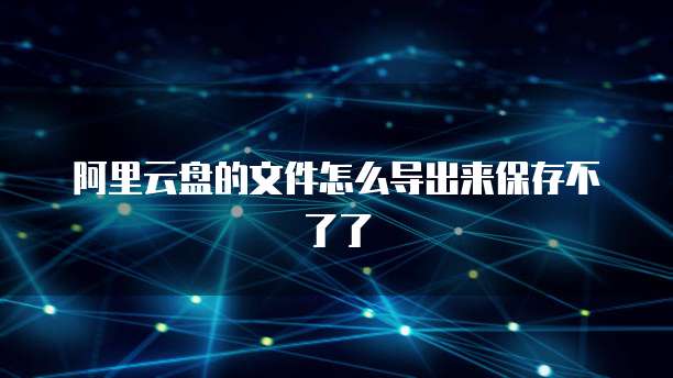阿里云盘的文件怎么导出来保存不了了