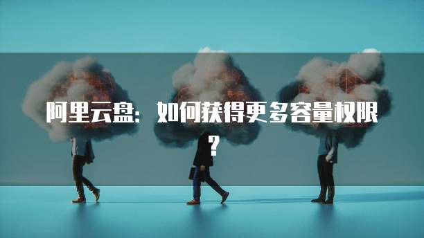 阿里云盘：如何获得更多容量权限？