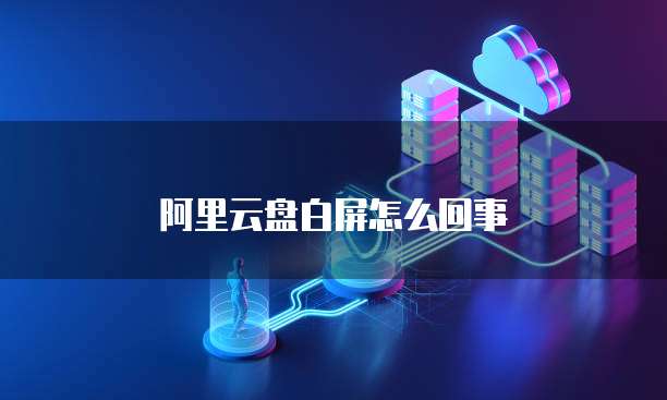 阿里云盘白屏怎么回事