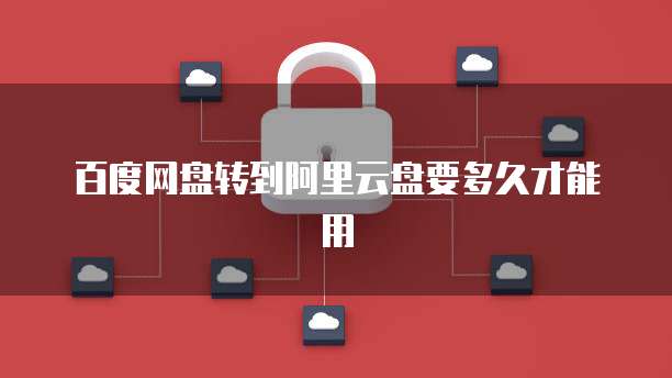 百度网盘转到阿里云盘要多久才能用