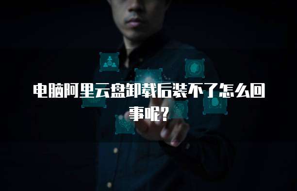 电脑阿里云盘卸载后装不了怎么回事呢？