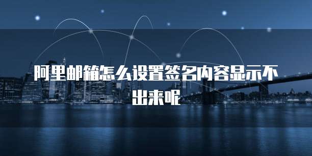 阿里邮箱怎么设置签名内容显示不出来呢