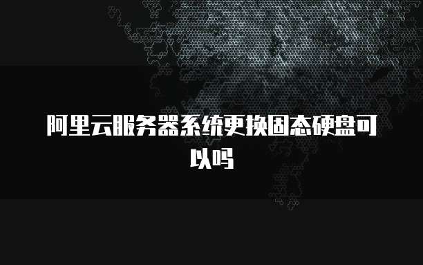 阿里云服务器系统更换固态硬盘可以吗