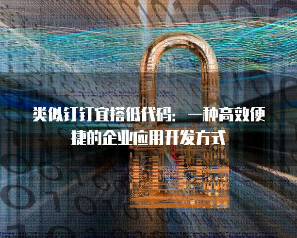 类似钉钉宜搭低代码：一种高效便捷的企业应用开发方式