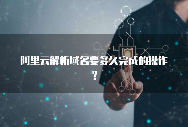 阿里云解析域名要多久完成的操作？