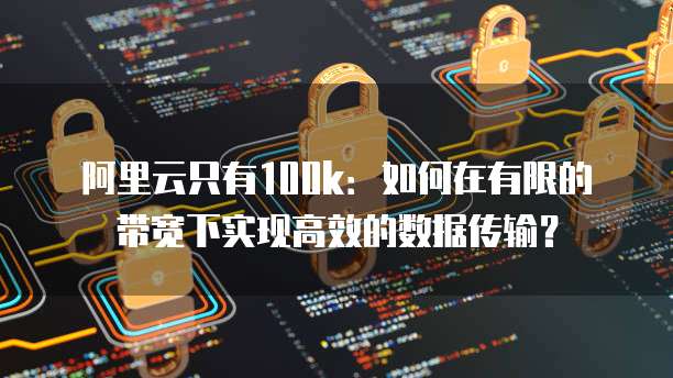 阿里云只有100k：如何在有限的带宽下实现高效的数据传输？