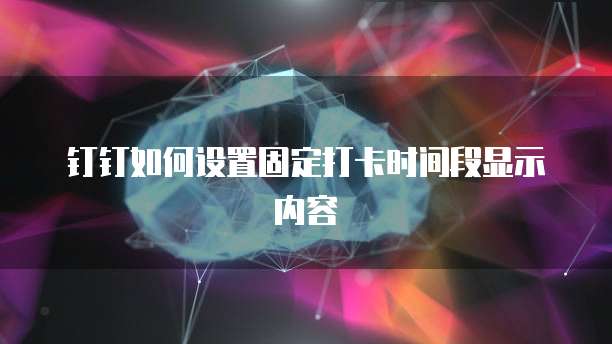 钉钉如何设置固定打卡时间段显示内容