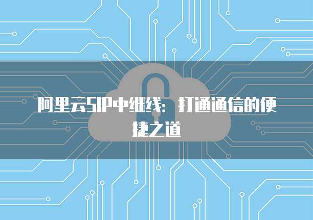 阿里云SIP中继线：打通通信的便捷之道